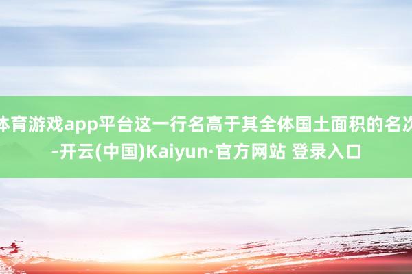 体育游戏app平台这一行名高于其全体国土面积的名次-开云(中国)Kaiyun·官方网站 登录入口