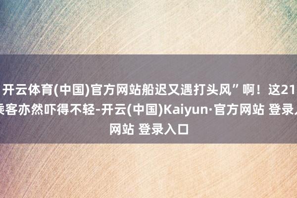 开云体育(中国)官方网站船迟又遇打头风”啊!这21名乘客亦然吓得不轻-开云(中国)Kaiyun·官方网站 登录入口