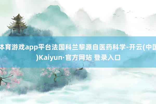 体育游戏app平台法国科兰黎源自医药科学-开云(中国)Kaiyun·官方网站 登录入口