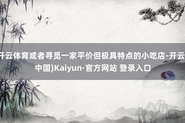 开云体育或者寻觅一家平价但极具特点的小吃店-开云(中国)Kaiyun·官方网站 登录入口
