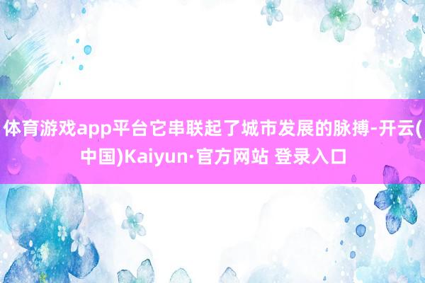 体育游戏app平台它串联起了城市发展的脉搏-开云(中国)Kaiyun·官方网站 登录入口