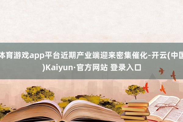体育游戏app平台近期产业端迎来密集催化-开云(中国)Kaiyun·官方网站 登录入口