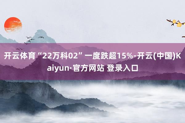 开云体育“22万科02”一度跌超15%-开云(中国)Kaiyun·官方网站 登录入口