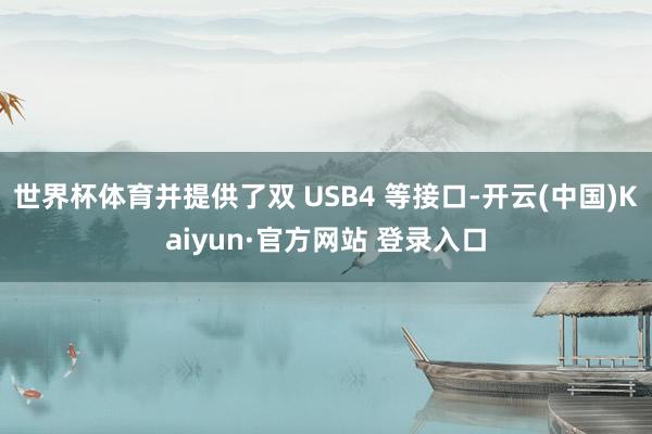 世界杯体育并提供了双 USB4 等接口-开云(中国)Kaiyun·官方网站 登录入口