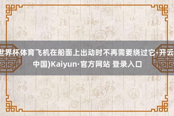 世界杯体育飞机在船面上出动时不再需要绕过它-开云(中国)Kaiyun·官方网站 登录入口