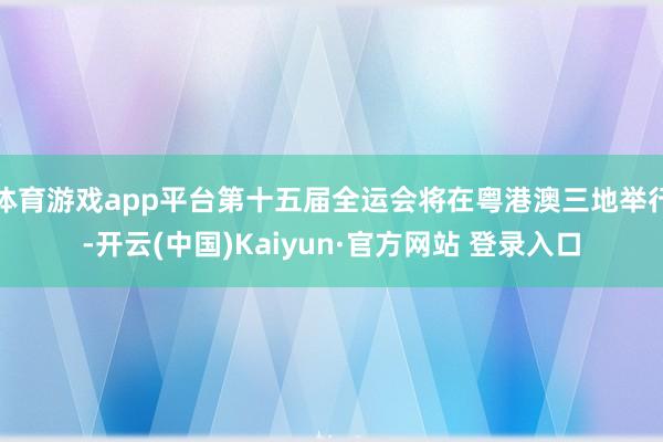 体育游戏app平台第十五届全运会将在粤港澳三地举行-开云(中国)Kaiyun·官方网站 登录入口