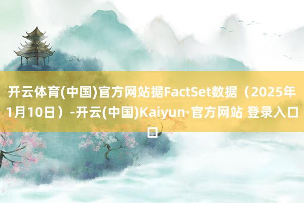 开云体育(中国)官方网站据FactSet数据（2025年1月10日）-开云(中国)Kaiyun·官方网站 登录入口