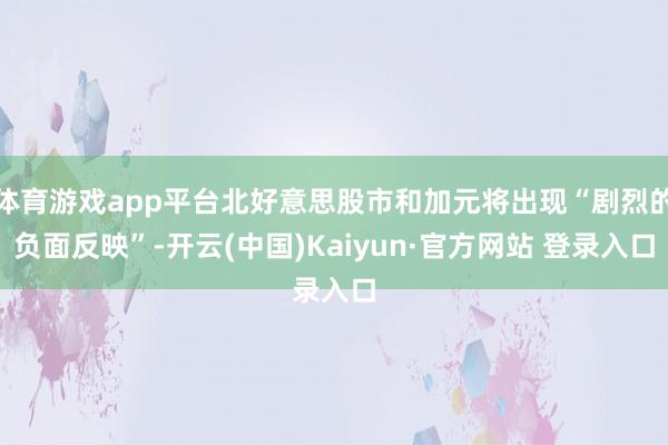 体育游戏app平台北好意思股市和加元将出现“剧烈的负面反映”-开云(中国)Kaiyun·官方网站 登录入口