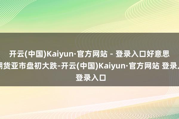 开云(中国)Kaiyun·官方网站 - 登录入口好意思股期货亚市盘初大跌-开云(中国)Kaiyun·官方网站 登录入口