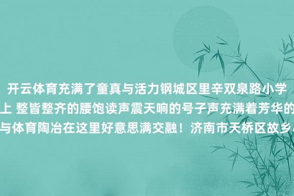 开云体育充满了童真与活力钢城区里辛双泉路小学里辛双全路小学的操场上 整皆整齐的腰饱读声震天响的号子声充满着芳华的朝气与活力传统文化与体育陶冶在这里好意思满交融！济南市天桥区故乡小学每个周四的中午课间故乡小学的南楼大厅 都会酿成音乐的殿堂同学们异曲同工的会聚在此奔赴一场音乐盛宴阵阵歌声、器乐扮演老是得到满堂喝彩课间音乐会不仅为孩子们提供了展示的时事更把那颗名为艺术的种子播种进了孩子们的心田你看课间从