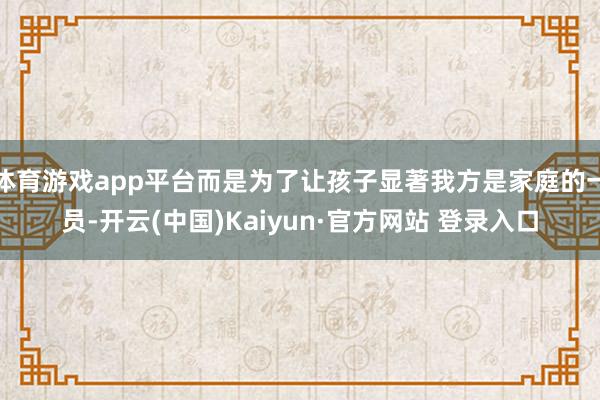 体育游戏app平台而是为了让孩子显著我方是家庭的一员-开云(中国)Kaiyun·官方网站 登录入口