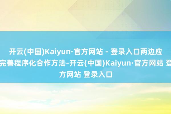 开云(中国)Kaiyun·官方网站 - 登录入口两边应进一步完善程序化合作方法-开云(中国)Kaiyun·官方网站 登录入口