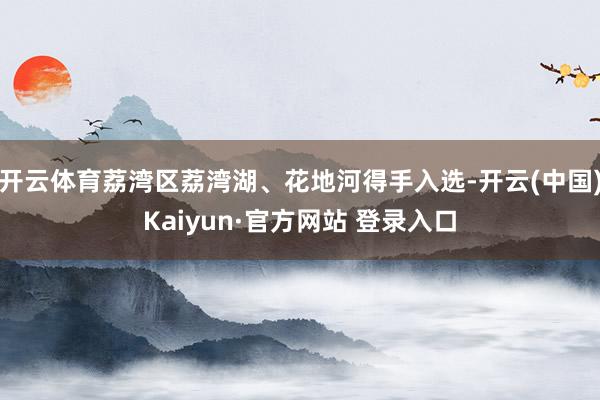 开云体育荔湾区荔湾湖、花地河得手入选-开云(中国)Kaiyun·官方网站 登录入口