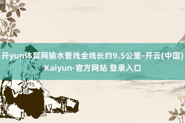 开yun体育网输水管线全线长约9.5公里-开云(中国)Kaiyun·官方网站 登录入口