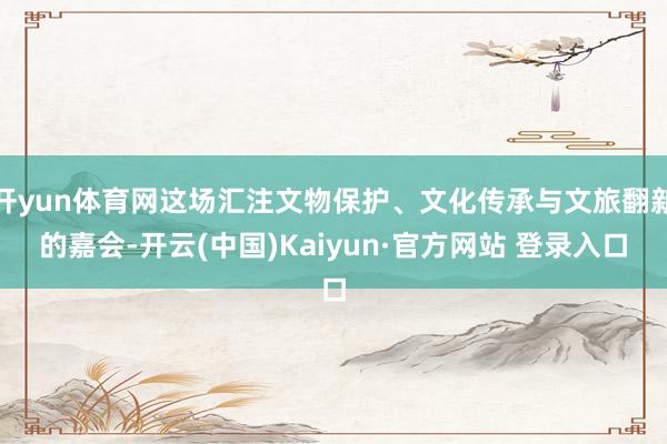 开yun体育网这场汇注文物保护、文化传承与文旅翻新的嘉会-开云(中国)Kaiyun·官方网站 登录入口