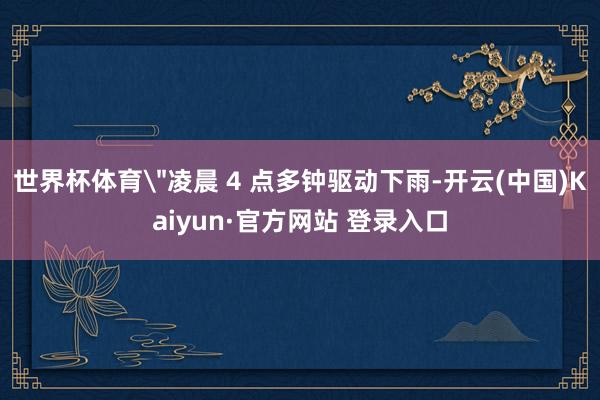 世界杯体育"凌晨 4 点多钟驱动下雨-开云(中国)Kaiyun·官方网站 登录入口