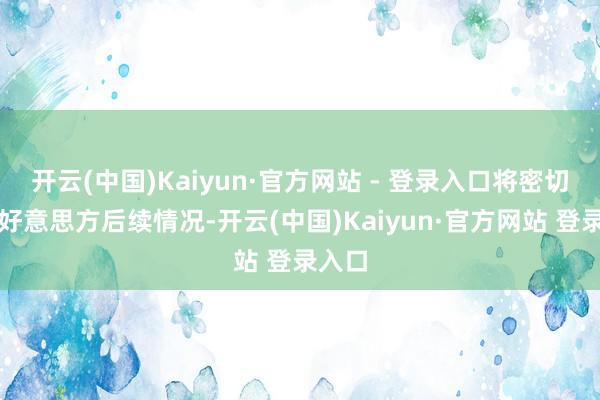 开云(中国)Kaiyun·官方网站 - 登录入口将密切暖和好意思方后续情况-开云(中国)Kaiyun·官方网站 登录入口