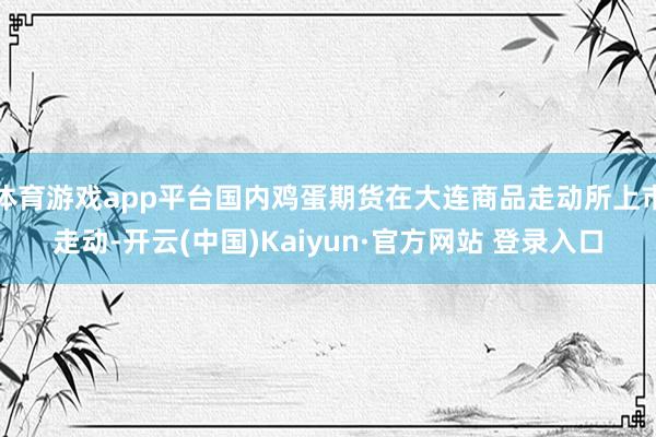 体育游戏app平台国内鸡蛋期货在大连商品走动所上市走动-开云(中国)Kaiyun·官方网站 登录入口
