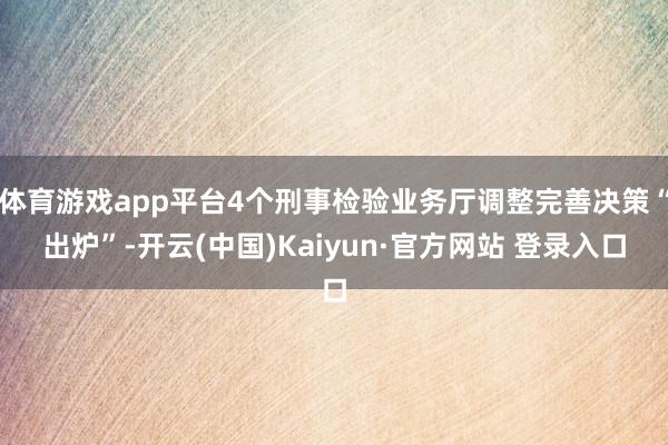 体育游戏app平台4个刑事检验业务厅调整完善决策“出炉”-开云(中国)Kaiyun·官方网站 登录入口