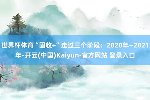 世界杯体育“固收+”走过三个阶段：2020年—2021年-开云(中国)Kaiyun·官方网站 登录入口